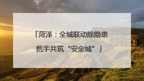 菏泽：全城联动除隐患 携手共筑“安全城”