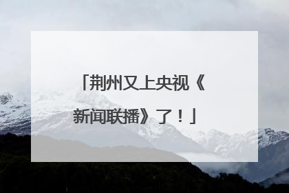 荆州又上央视《新闻联播》了！