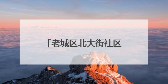 老城区北大街社区：“解忧课堂”撬动就业“大民生”