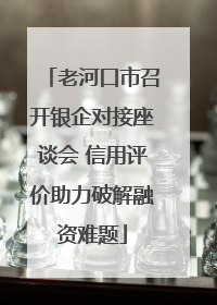 老河口市召开银企对接座谈会 信用评价助力破解融资难题