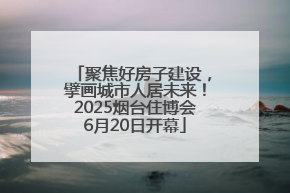 聚焦好房子建设，擘画城市人居未来！2025烟台住博会6月20日开幕