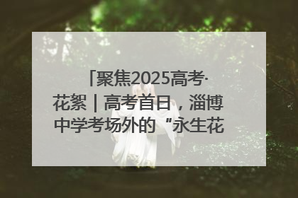 聚焦2025高考·花絮｜高考首日，淄博中学考场外的“永生花”传递温暖与祝福