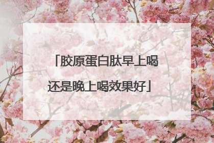 胶原蛋白肽早上喝还是晚上喝效果好