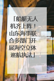船艇无人机齐上阵！山东海事联合多部门开展海空立体巡航执法