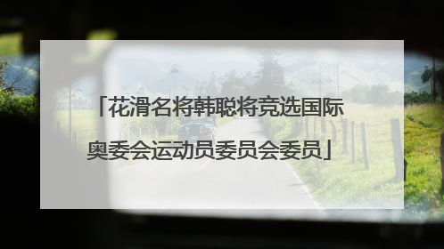 花滑名将韩聪将竞选国际奥委会运动员委员会委员