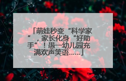 萌娃秒变“科学家”，家长化身“好助手”！愚一幼儿园充满欢声笑语……
