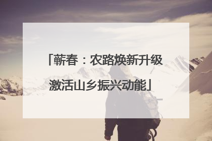 蕲春：农路焕新升级 激活山乡振兴动能