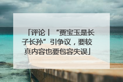 评论丨“贾宝玉是长子长孙”引争议，要较真内容也要包容失误