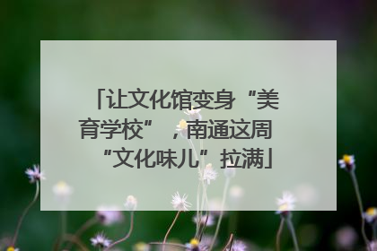 让文化馆变身“美育学校”，南通这周“文化味儿”拉满