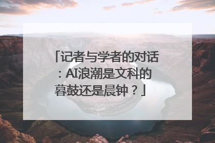 记者与学者的对话：AI浪潮是文科的暮鼓还是晨钟？