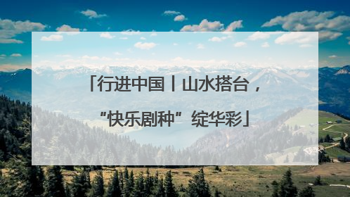 行进中国丨山水搭台，“快乐剧种”绽华彩