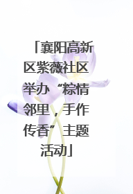 襄阳高新区紫薇社区举办“粽情邻里，手作传香”主题活动