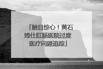 触目惊心！黄石博仕肛肠医院过度医疗问题追踪