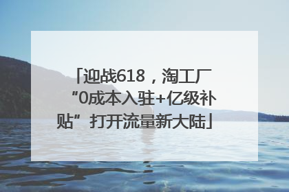 迎战618，淘工厂“0成本入驻+亿级补贴”打开流量新大陆