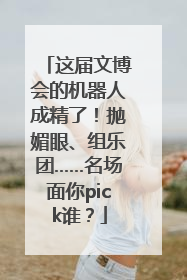这届文博会的机器人成精了！抛媚眼、组乐团……名场面你pick谁？