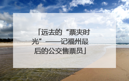 远去的“票夹时光”——记福州最后的公交售票员
