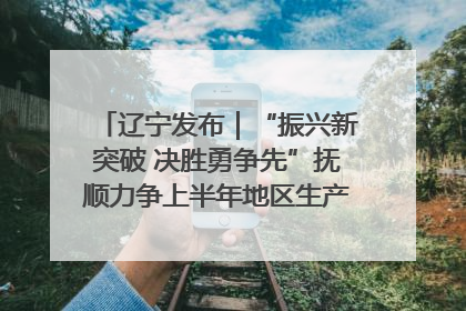 辽宁发布｜“振兴新突破 决胜勇争先”抚顺力争上半年地区生产总值增长7%左右