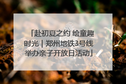 赴初夏之约 绘童趣时光｜郑州地铁3号线举办亲子开放日活动