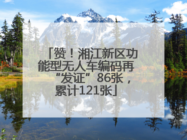 赞！湘江新区功能型无人车编码再“发证”86张，累计121张