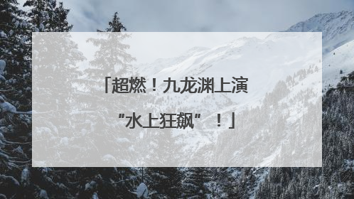 超燃！九龙渊上演“水上狂飙”！