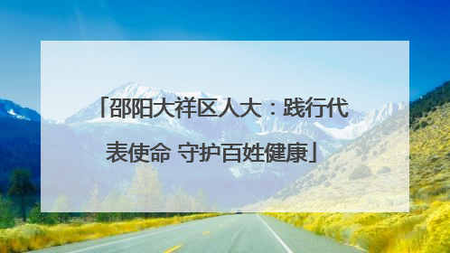 邵阳大祥区人大：践行代表使命 守护百姓健康