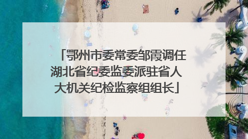 鄂州市委常委邹霞调任湖北省纪委监委派驻省人大机关纪检监察组组长