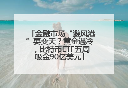 金融市场“避风港”要变天？黄金遇冷，比特币ETF五周吸金90亿美元