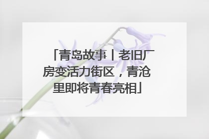 青岛故事丨老旧厂房变活力街区，青沧里即将青春亮相