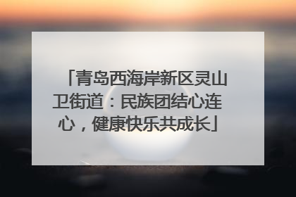 青岛西海岸新区灵山卫街道：民族团结心连心，健康快乐共成长