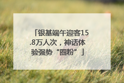 银基端午迎客15.8万人次，神话体验强势“圈粉”