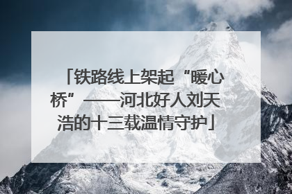 铁路线上架起“暖心桥”——河北好人刘天浩的十三载温情守护
