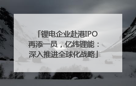 锂电企业赴港IPO再添一员，亿纬锂能：深入推进全球化战略