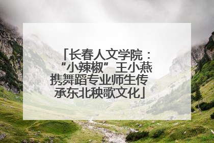 长春人文学院：“小辣椒”王小燕携舞蹈专业师生传承东北秧歌文化