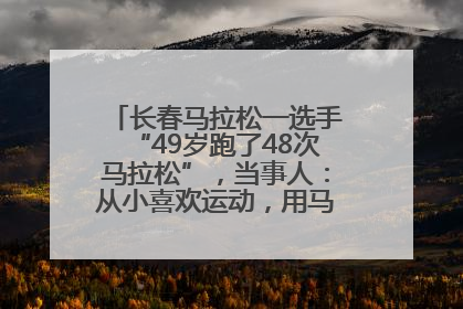 长春马拉松一选手“49岁跑了48次马拉松”，当事人：从小喜欢运动，用马拉松感受大自然
