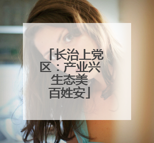 长治上党区：产业兴 生态美 百姓安