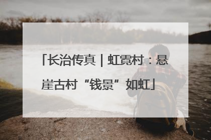 长治传真｜虹霓村：悬崖古村“钱景”如虹