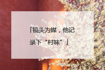 镜头为媒，他记录下“村味”