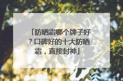 防晒霜哪个牌子好？口碑好的十大防晒霜，直接封神