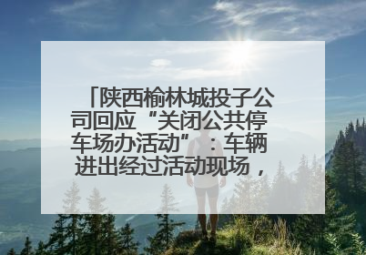 陕西榆林城投子公司回应“关闭公共停车场办活动”：车辆进出经过活动现场，为安全临时关闭