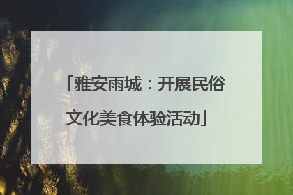 雅安雨城：开展民俗文化美食体验活动