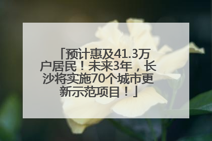 预计惠及41.3万户居民！未来3年，长沙将实施70个城市更新示范项目！