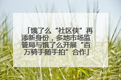 饿了么“社区侠”再添新身份，多地市场监管局与饿了么开展“百万骑手随手拍”合作
