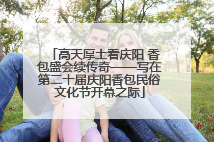 高天厚土看庆阳 香包盛会续传奇——写在第二十届庆阳香包民俗文化节开幕之际