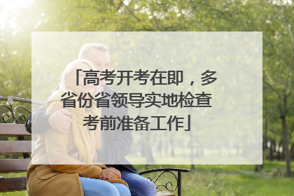高考开考在即，多省份省领导实地检查考前准备工作