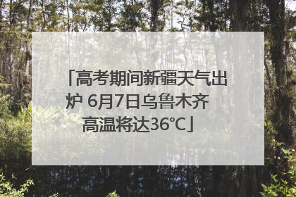 高考期间新疆天气出炉 6月7日乌鲁木齐高温将达36℃