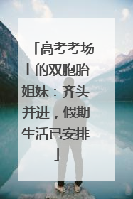 高考考场上的双胞胎姐妹：齐头并进，假期生活已安排