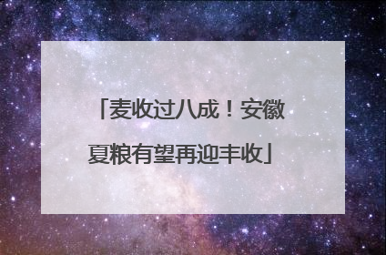 麦收过八成！安徽夏粮有望再迎丰收