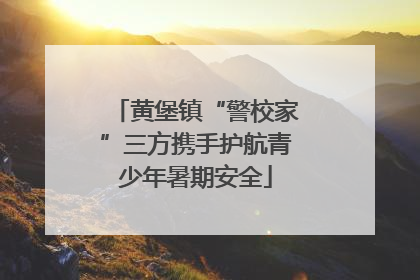 黄堡镇“警校家”三方携手护航青少年暑期安全