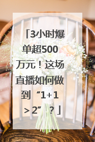 3小时爆单超500万元！这场直播如何做到“1+1＞2”？