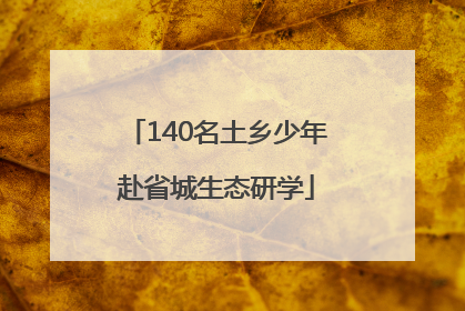 140名土乡少年赴省城生态研学